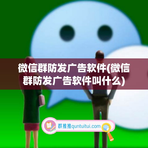 微信群防发广告软件(微信群防发广告软件叫什么)