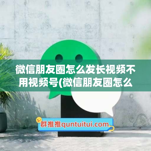 微信朋友圈怎么发长视频不用视频号(微信朋友圈怎么发长视频不用视频号和笔记)