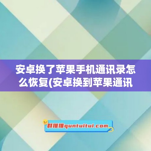 安卓换了苹果手机通讯录怎么恢复(安卓换到苹果通讯录怎么办)