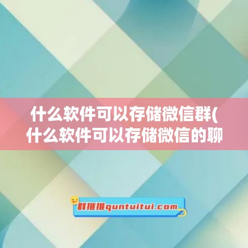 什么软件可以存储微信群(什么软件可以存储微信的聊天记录)