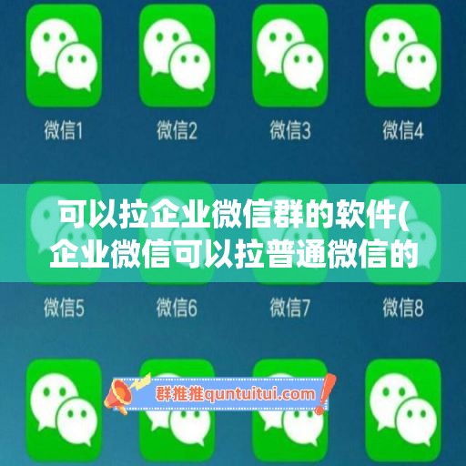 可以拉企业微信群的软件(企业微信可以拉普通微信的人进群吗)