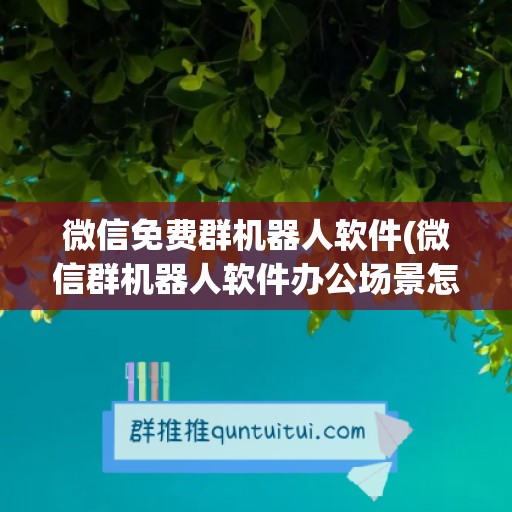 微信免费群机器人软件(微信群机器人软件办公场景怎么弄)