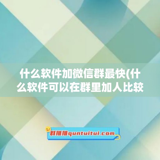 什么软件加微信群最快(什么软件可以在群里加人比较快)