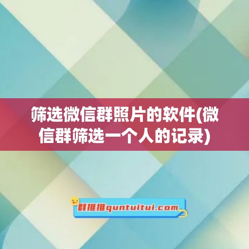 筛选微信群照片的软件(微信群筛选一个人的记录)