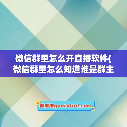 微信群里怎么开直播软件(微信群里怎么知道谁是群主)