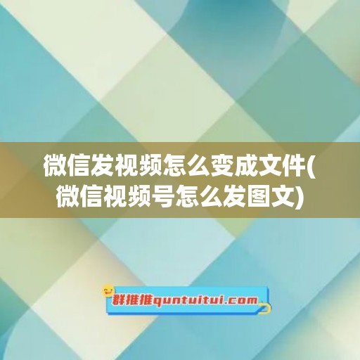 微信发视频怎么变成文件(微信视频号怎么发图文)