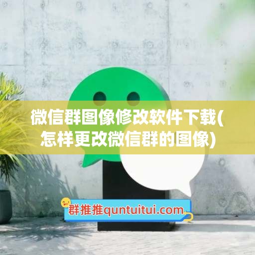 微信群图像修改软件下载(怎样更改微信群的图像)