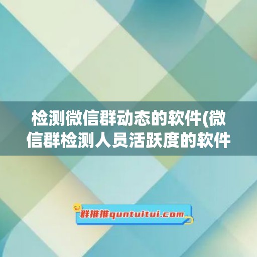 检测微信群动态的软件(微信群检测人员活跃度的软件)