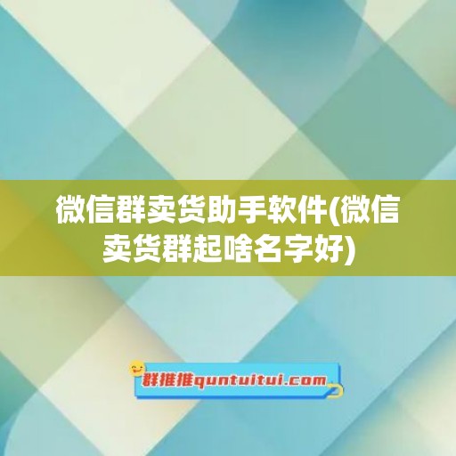 微信群卖货助手软件(微信卖货群起啥名字好)