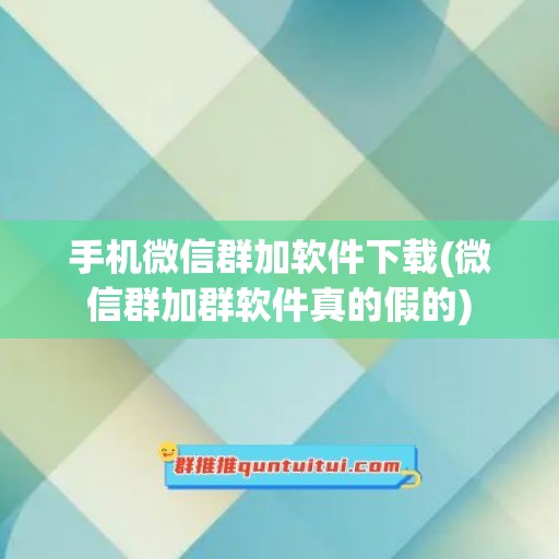 手机微信群加软件下载(微信群加群软件真的假的)