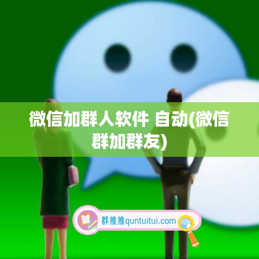 微信加群人软件 自动(微信群加群友)