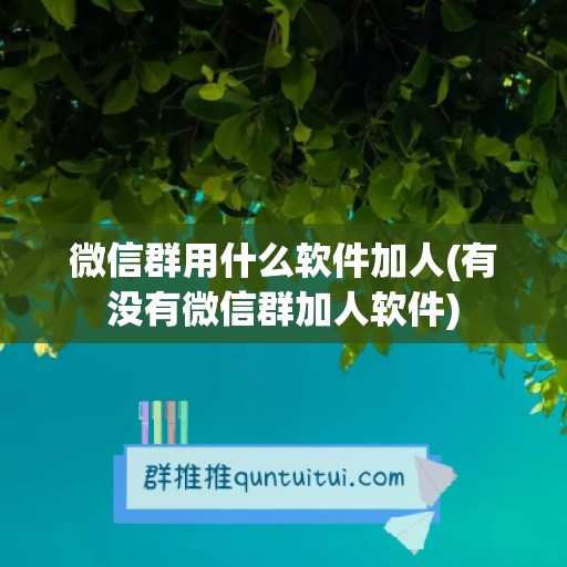 微信群用什么软件加人(有没有微信群加人软件)