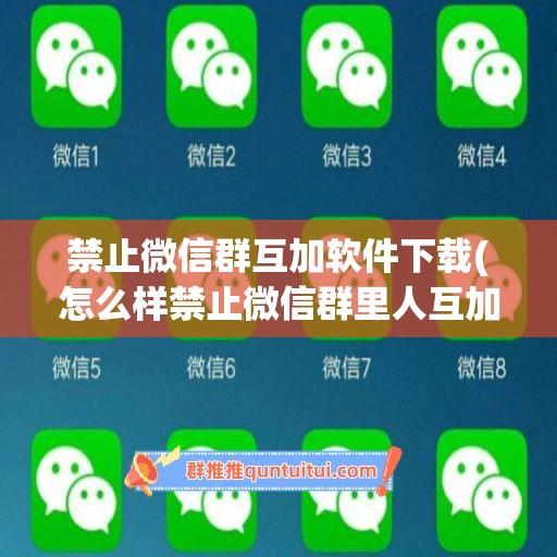 禁止微信群互加软件下载(怎么样禁止微信群里人互加)