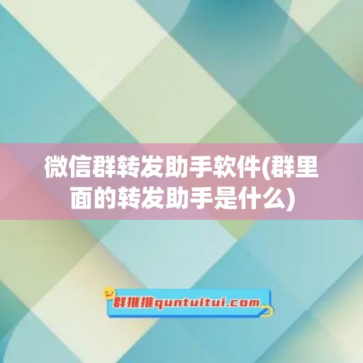 微信群转发助手软件(群里面的转发助手是什么)