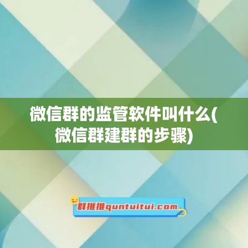 微信群的监管软件叫什么(微信群建群的步骤)