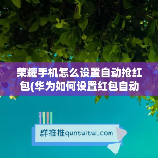 荣耀手机怎么设置自动抢红包(华为如何设置红包自动抢)