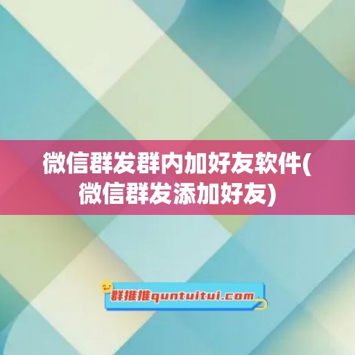 微信群发群内加好友软件(微信群发添加好友)