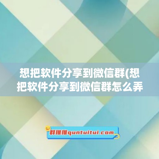 想把软件分享到微信群(想把软件分享到微信群怎么弄)