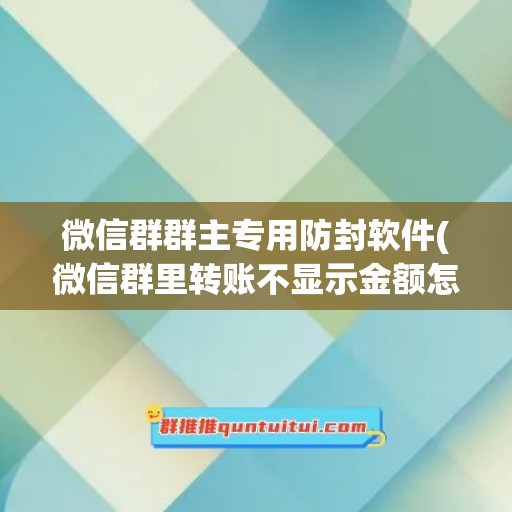 微信群群主专用防封软件(微信群里转账不显示金额怎么操作的)