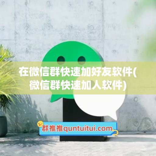 在微信群快速加好友软件(微信群快速加人软件)