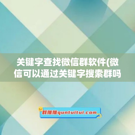 关键字查找微信群软件(微信可以通过关键字搜索群吗)