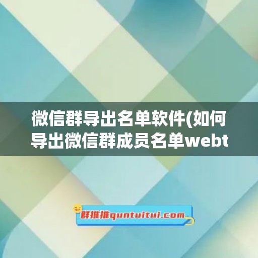 微信群导出名单软件(如何导出微信群成员名单webtool)