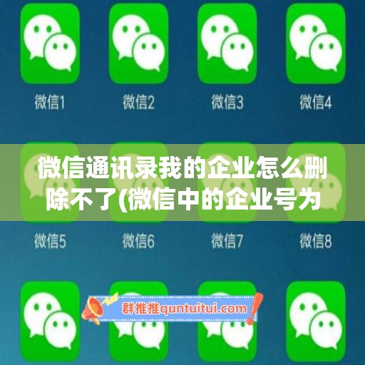 微信通讯录我的企业怎么删除不了(微信中的企业号为啥删不掉)