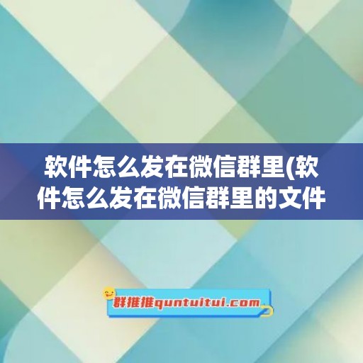 软件怎么发在微信群里(软件怎么发在微信群里的文件)