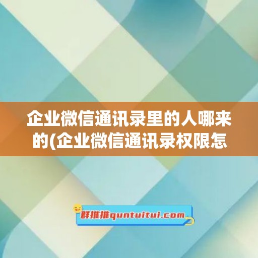 企业微信通讯录里的人哪来的(企业微信通讯录权限怎么设置)