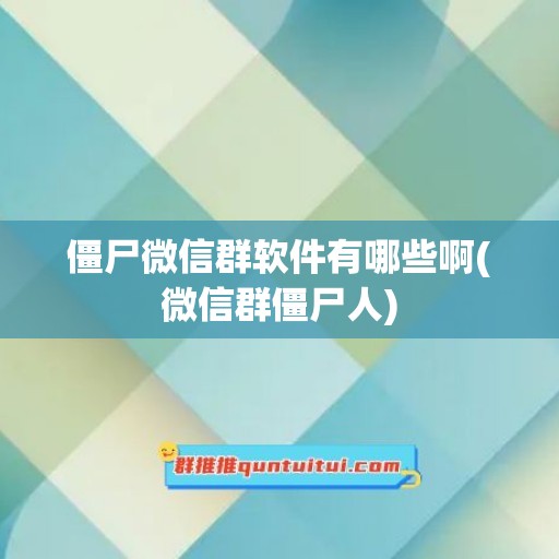 僵尸微信群软件有哪些啊(微信群僵尸人)