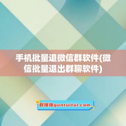 手机批量退微信群软件(微信批量退出群聊软件)