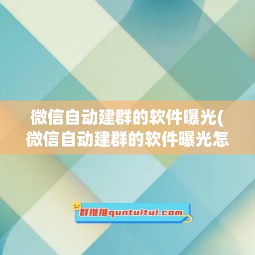 微信自动建群的软件曝光(微信自动建群的软件曝光怎么关闭)