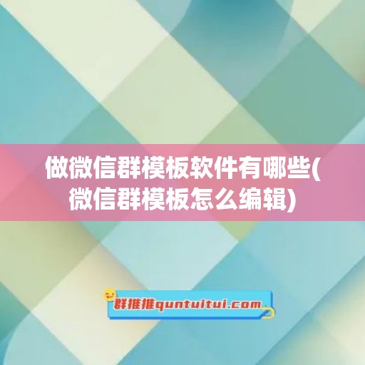 做微信群模板软件有哪些(微信群模板怎么编辑)