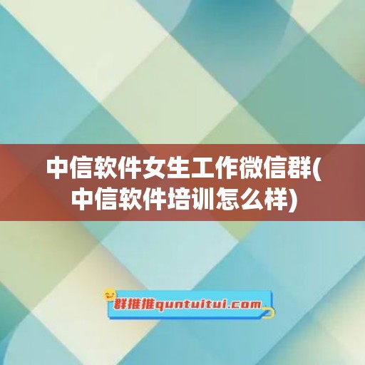 中信软件女生工作微信群(中信软件培训怎么样)