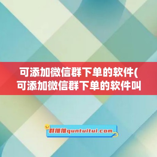 可添加微信群下单的软件(可添加微信群下单的软件叫什么)