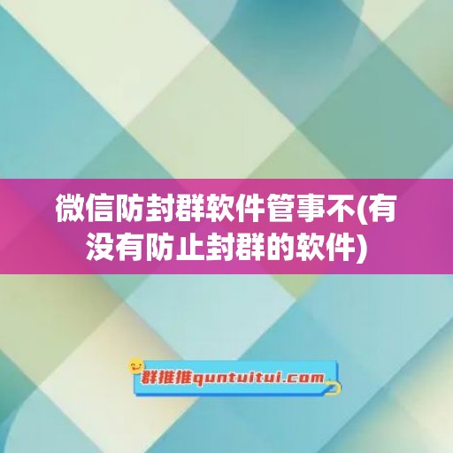 微信防封群软件管事不(有没有防止封群的软件)