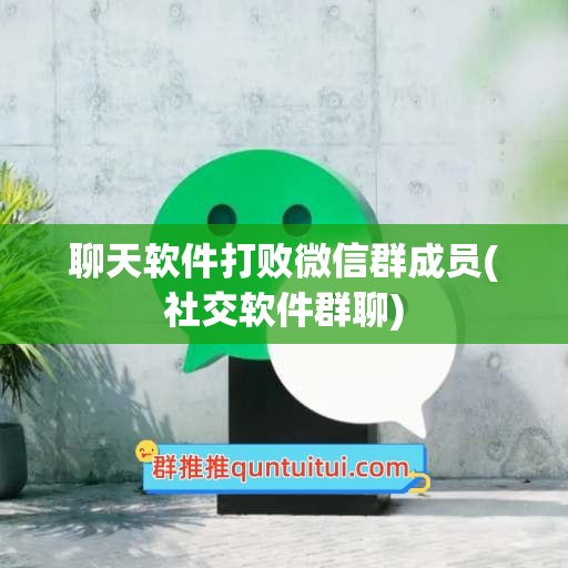 聊天软件打败微信群成员(社交软件群聊)