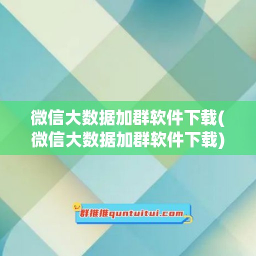 微信大数据加群软件下载(微信大数据加群软件下载)