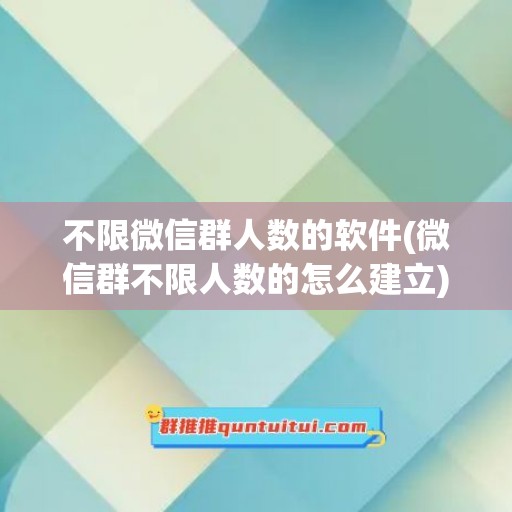 不限微信群人数的软件(微信群不限人数的怎么建立)