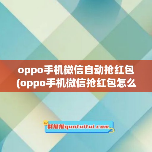 oppo手机微信自动抢红包(oppo手机微信抢红包怎么设置)