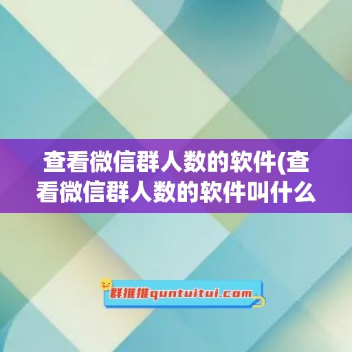 查看微信群人数的软件(查看微信群人数的软件叫什么)