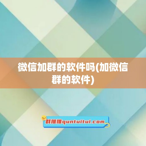 微信加群的软件吗(加微信群的软件)