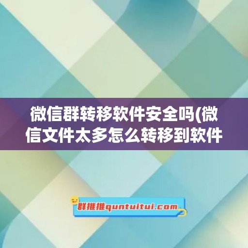 微信群转移软件安全吗(微信文件太多怎么转移到软件上)