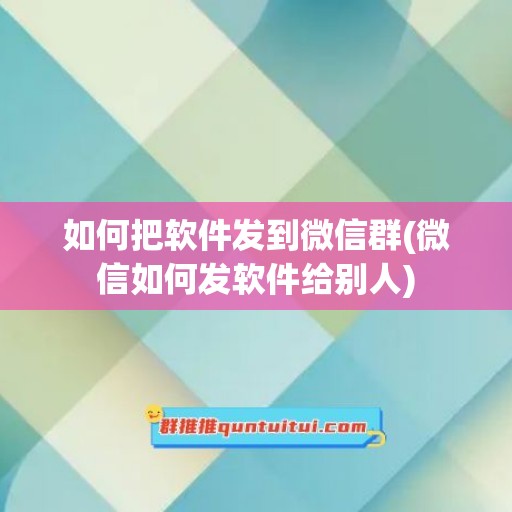 如何把软件发到微信群(微信如何发软件给别人)