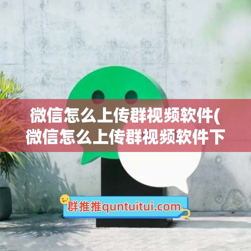 微信怎么上传群视频软件(微信怎么上传群视频软件下载)