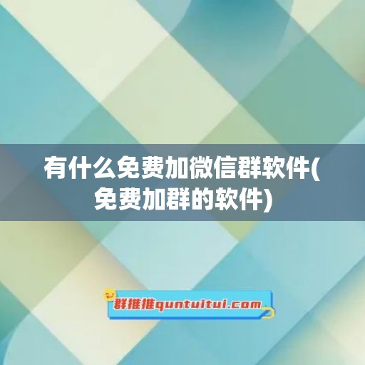 有什么免费加微信群软件(免费加群的软件)