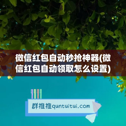 微信红包自动秒抢神器(微信红包自动领取怎么设置)