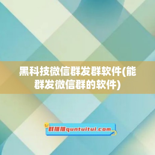 黑科技微信群发群软件(能群发微信群的软件)