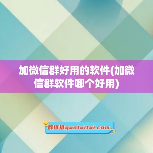 加微信群好用的软件(加微信群软件哪个好用)