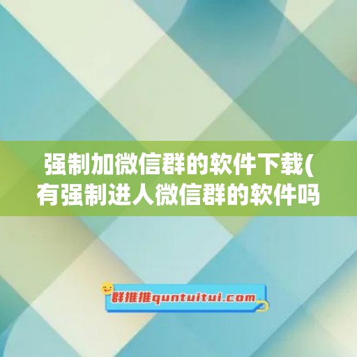 强制加微信群的软件下载(有强制进人微信群的软件吗)